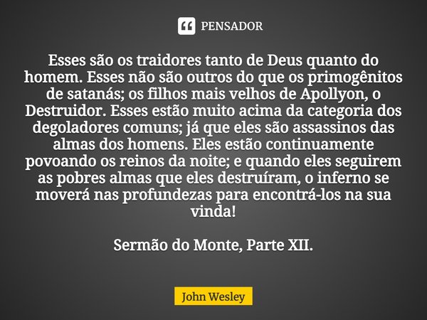 ⁠Esses são os traidores tanto de Deus quanto do homem. Esses não são outros do que os primogênitos de satanás; os filhos mais velhos de Apollyon, o Destruidor. ... Frase de John Wesley.