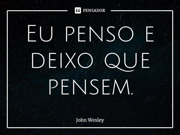 ⁠Eu penso e deixo que pensem.... Frase de John Wesley.