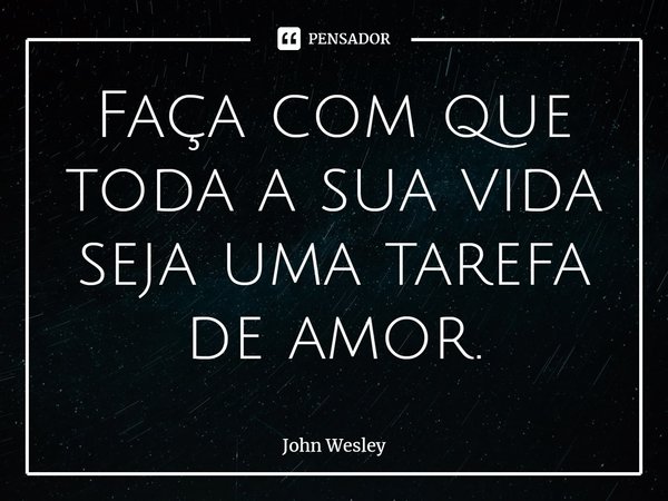 ⁠Faça com que toda a sua vida seja uma tarefa de amor.... Frase de John Wesley.