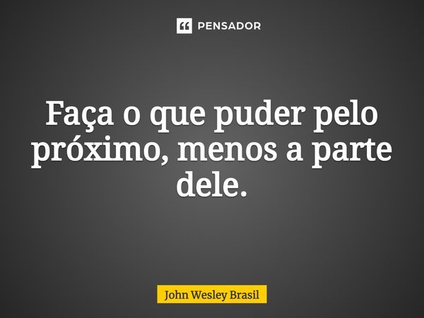 ⁠Faça o que puder pelo próximo, menos a parte dele.... Frase de John Wesley Brasil.