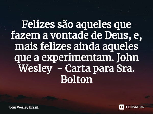 ⁠Felizes são aqueles que fazem a vontade de Deus, e, mais felizes ainda aqueles que a experimentam. John Wesley - Carta para Sra. Bolton... Frase de John Wesley Brasil.