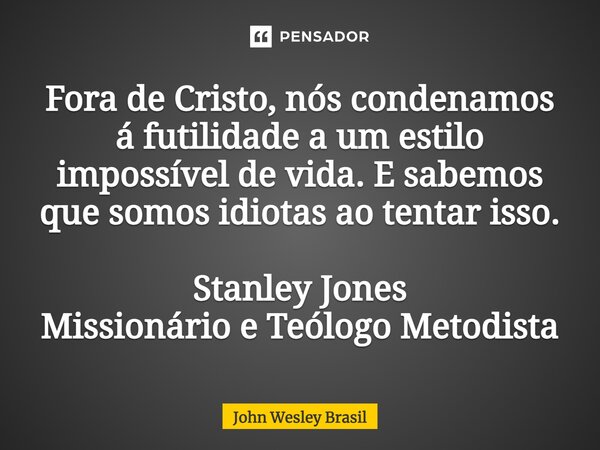 ⁠Fora de Cristo, nós condenamos á futilidade a um estilo impossível de vida. E sabemos que somos idiotas ao tentar isso. Stanley Jones Missionário e Teólogo Met... Frase de John Wesley Brasil.