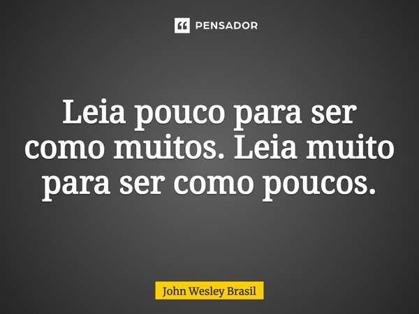 ⁠Leia pouco para ser como muitos. Leia muito para ser como poucos.... Frase de John Wesley Brasil.