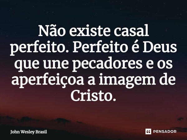 ⁠Não existe casal perfeito. Perfeito é Deus que une pecadores e os aperfeiçoa a imagem de Cristo.... Frase de John Wesley Brasil.