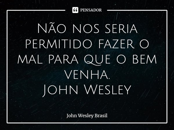 ⁠Não nos seria permitido fazer o mal para que o bem venha. John Wesley... Frase de John Wesley Brasil.