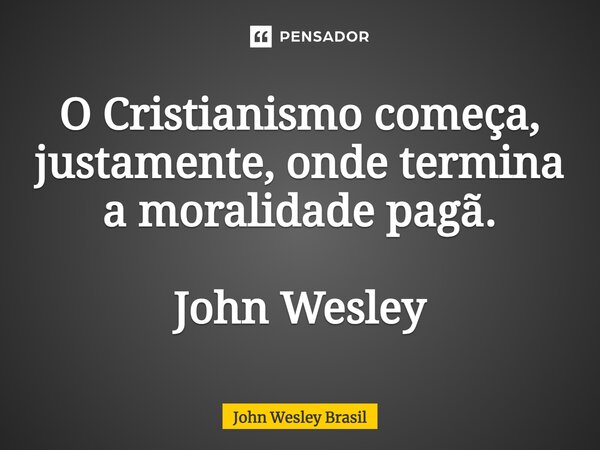 ⁠O Cristianismo começa, justamente, onde termina a moralidade pagã. John Wesley... Frase de John Wesley Brasil.