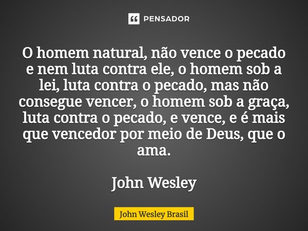 O homem natural, não vence o pecado e nem luta contra ele, o homem sob a lei, luta contra o pecado, mas não consegue vencer, o homem sob a graça, luta contra o... Frase de John Wesley Brasil.