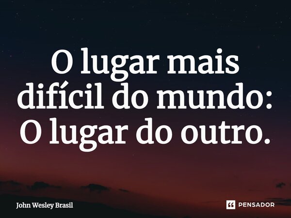 ⁠O lugar mais difícil do mundo: O lugar do outro.... Frase de John Wesley Brasil.