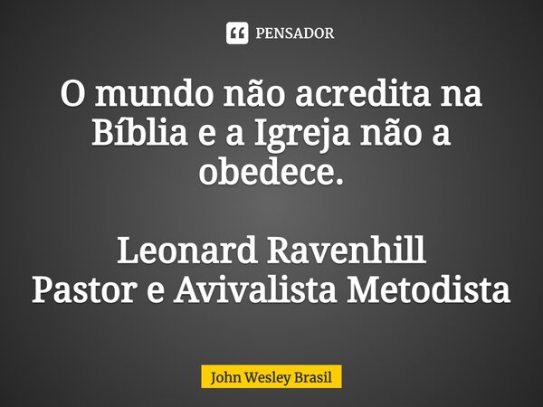 ⁠O mundo não acredita na Bíblia e a Igreja não a obedece. Leonard Ravenhill Pastor e Avivalista Metodista... Frase de John Wesley Brasil.