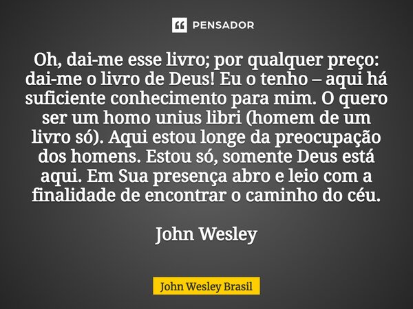 Oh, dai-me esse livro; por qualquer preço: dai-me o livro de Deus! Eu o tenho – aqui há suficiente conhecimento para mim. O quero ser um homo unius libri (home... Frase de John Wesley Brasil.