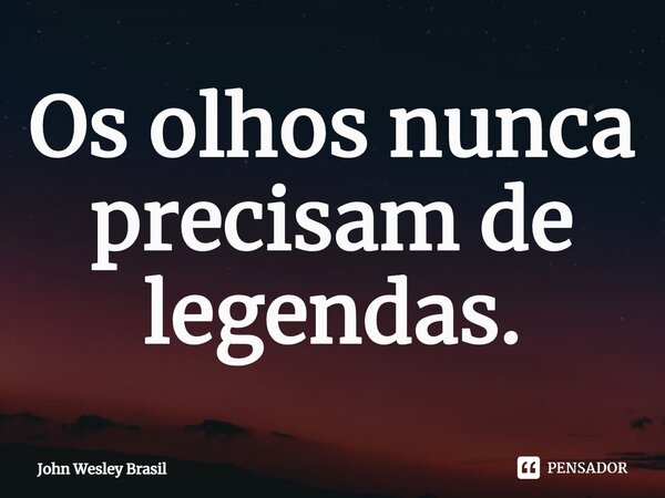 ⁠Os olhos nunca precisam de legendas.... Frase de John Wesley Brasil.