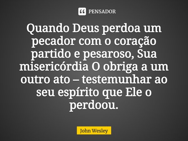 ⁠Quando Deus perdoa um pecador com o coração partido e pesaroso, Sua misericórdia O obriga a um outro ato – testemunhar ao seu espírito que Ele o perdoou.... Frase de John Wesley.