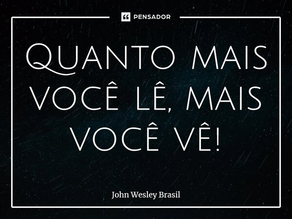 ⁠Quanto mais você lê, mais você vê!... Frase de John Wesley Brasil.
