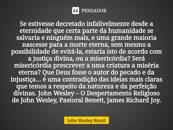 ⁠Se estivesse decretado infalivelmente desde a eternidade que certa parte da humanidade se salvaria e ninguém mais, e uma grande maioria nascesse para a morte e... Frase de John Wesley Brasil.