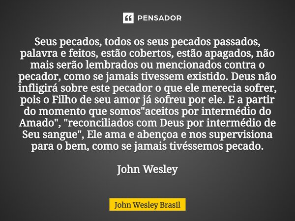 Seus pecados, todos os seus pecados passados, palavra e feitos, estão cobertos, estão apagados, não mais serão lembrados ou mencionados contra o pecador, como ... Frase de John Wesley Brasil.