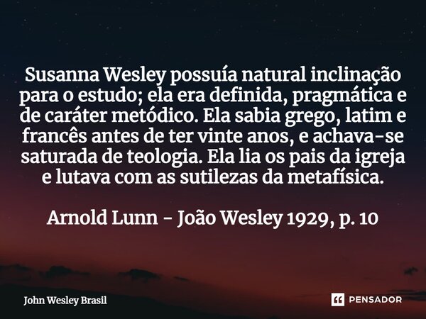 ⁠Susanna Wesley possuía natural inclinação para o estudo; ela era definida, pragmática e de caráter metódico. Ela sabia grego, latim e francês antes de ter vint... Frase de John Wesley Brasil.