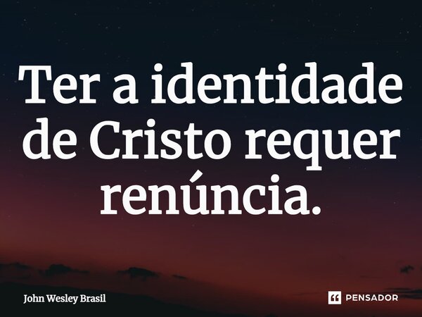 ⁠Ter a identidade de Cristo requer renúncia.... Frase de John Wesley Brasil.