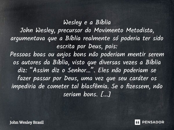 Wesley e a Bíblia John Wesley, precursor do Movimento Metodista, argumentava que a Bíblia realmente só poderia ter sido escrita por Deus, pois: Pessoas boas ou... Frase de John Wesley Brasil.