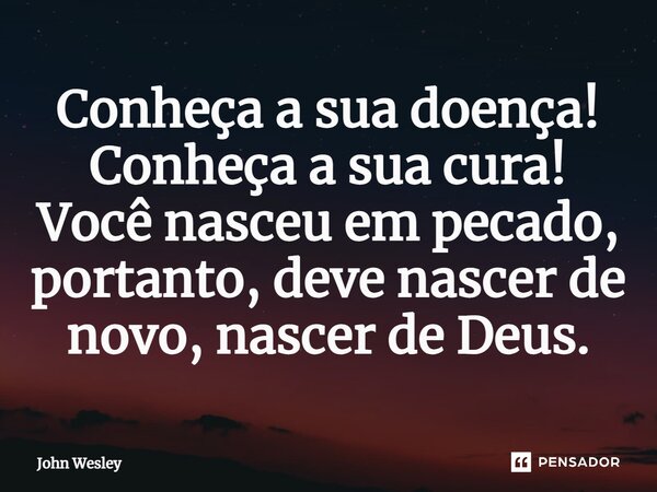 ⁠Conheça a sua doença! Conheça a sua cura! Você nasceu em pecado, portanto, deve nascer de novo, nascer de Deus.... Frase de John Wesley.