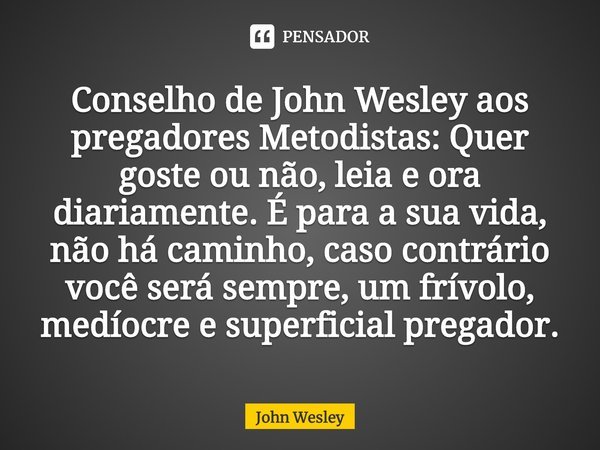 ⁠Conselho de John Wesley aos pregadores Metodistas: Quer goste ou não, leia e ora diariamente. É para a sua vida, não há caminho, caso contrário você será sempr... Frase de John Wesley.