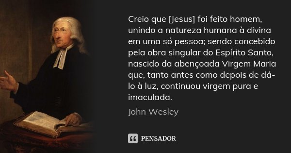 Creio que [Jesus] foi feito homem, unindo a natureza humana à divina em uma só pessoa; sendo concebido pela obra singular do Espírito Santo, nascido da abençoad... Frase de John Wesley.