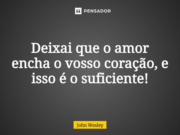 ⁠Deixai que o amor encha o vosso coração, e isso é o suficiente!... Frase de John Wesley.