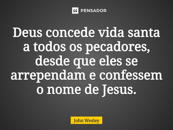 ⁠Deus concede vida santa a todos os pecadores, desde que eles se arrependam e confessem o nome de Jesus.... Frase de John Wesley.