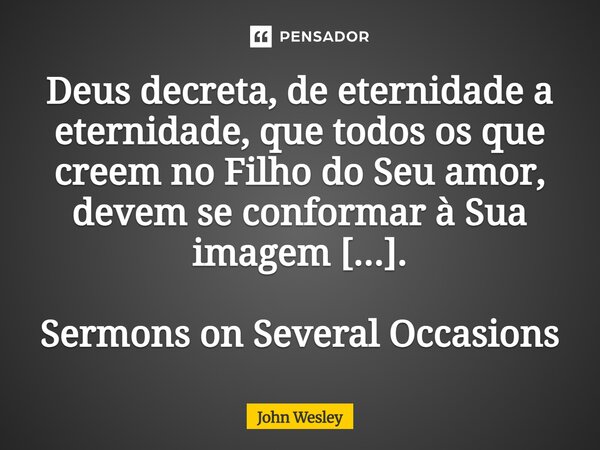 ⁠Deus decreta, de eternidade a eternidade, que todos os que creem no Filho do Seu amor, devem se conformar à Sua imagem [...]. Sermons on Several Occasions... Frase de John Wesley.