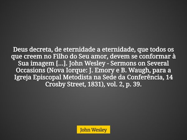 Deus decreta, de eternidade a eternidade, que todos os que creem no Filho do Seu amor, devem se conformar à Sua imagem [...]. John Wesley - Sermons on Several O... Frase de John Wesley.