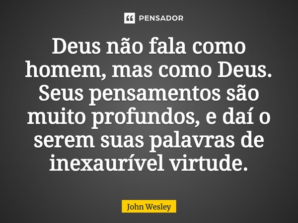 ⁠Deus não fala como homem, mas como Deus. Seus pensamentos são muito profundos, e daí o serem suas palavras de inexaurível virtude.... Frase de John Wesley.