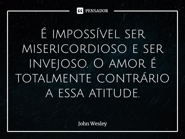 ⁠É impossível ser misericordioso e ser invejoso. O amor é totalmente contrário a essa atitude.... Frase de John Wesley.