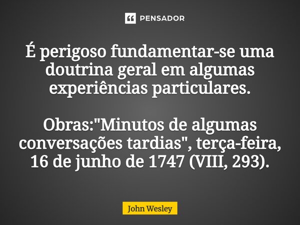 ⁠É perigoso fundamentar-se uma doutrina geral em algumas experiências particulares. Obras: "Minutos de algumas conversações tardias", terça-feira, 16 ... Frase de John Wesley.