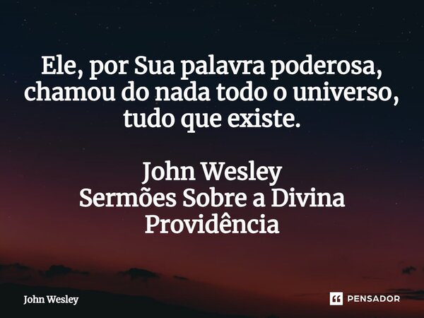 ⁠Ele, por Sua palavra poderosa, chamou do nada todo o universo, tudo que existe. John Wesley Sermões Sobre a Divina Providência... Frase de John Wesley.