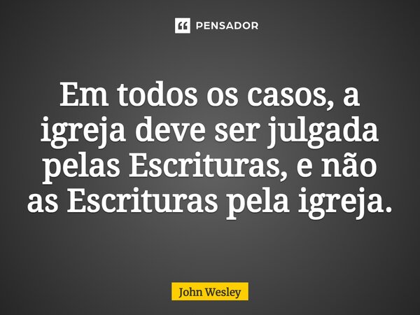⁠Em todos os casos, a igreja deve ser julgada pelas Escrituras, e não as Escrituras pela igreja.... Frase de John Wesley.