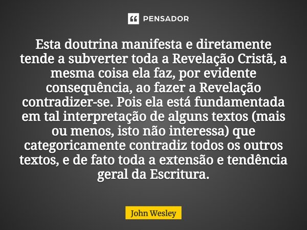 ⁠Esta doutrina manifesta e diretamente tende a subverter toda a Revelação Cristã, a mesma coisa ela faz, por evidente consequência, ao fazer a Revelação contrad... Frase de John Wesley.