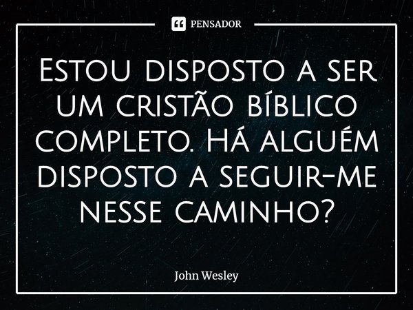 ⁠Estou disposto a ser um cristão bíblico completo. Há alguém disposto a seguir-me nesse caminho?... Frase de John Wesley.