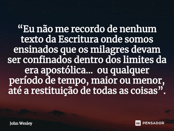 ⁠“Eu não me recordo de nenhum texto da Escritura onde somos ensinados que os milagres devam ser confinados dentro dos limites da era apostólica… ou qualquer per... Frase de John Wesley.