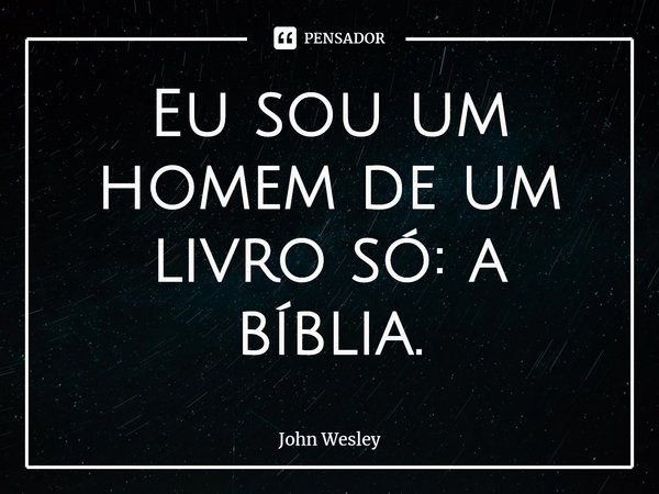 ⁠Eu sou um homem de um livro só: a bíblia.... Frase de John Wesley.