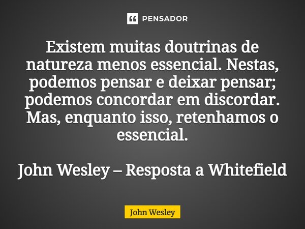 ⁠Existem muitas doutrinas de natureza menos essencial. Nestas, podemos pensar e deixar pensar; podemos concordar em discordar. Mas, enquanto isso, retenhamos o ... Frase de John Wesley.