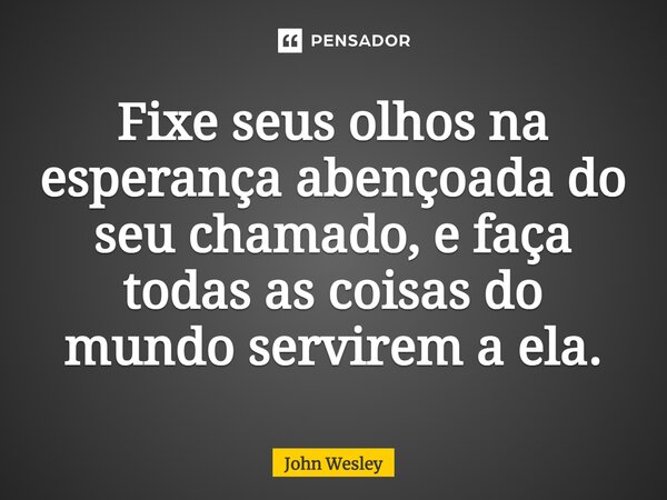 ⁠Fixe seus olhos na esperança abençoada do seu chamado, e faça todas as coisas do mundo servirem a ela.... Frase de John Wesley.