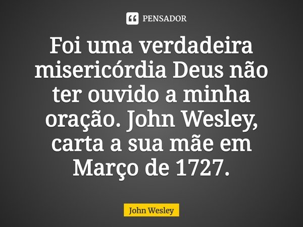 ⁠Foi uma verdadeira misericórdia Deus não ter ouvido a minha oração. John Wesley, carta a sua mãe em Março de 1727.... Frase de John Wesley.