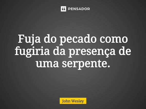 ⁠Fuja do pecado como fugiria da presença de uma serpente.... Frase de John Wesley.