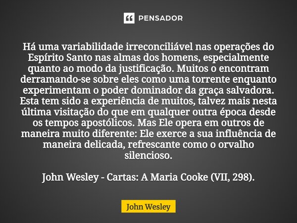 ⁠Há uma variabilidade irreconciliável nas operações do Espírito Santo nas almas dos homens, especialmente quanto ao modo da justificação. Muitos o encontram der... Frase de John Wesley.