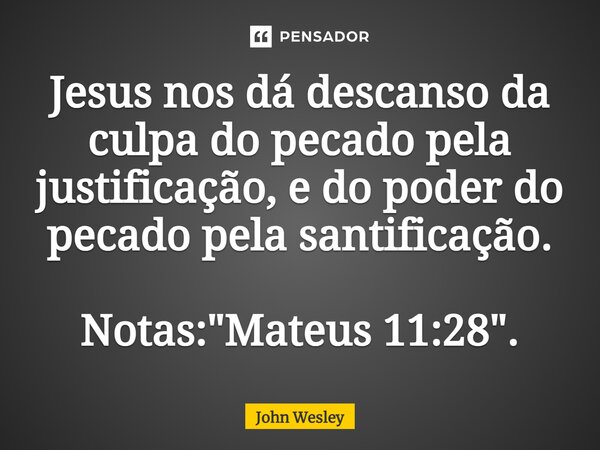 ⁠Jesus nos dá descanso da culpa do pecado pela justificação, e do poder do pecado pela santificação. Notas: "Mateus 11:28".... Frase de John Wesley.