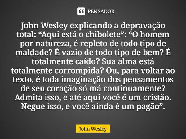 ⁠John Wesley explicando a depravação total: “Aqui está o chibolete”: “O homem por natureza, é repleto de todo tipo de maldade? É vazio de todo tipo de bem? É to... Frase de John Wesley.