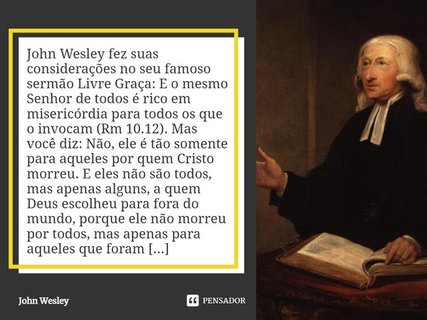 ⁠John Wesley fez suas considerações no seu famoso sermão Livre Graça: E o mesmo Senhor de todos é rico em misericórdia para todos os que o invocam (Rm 10.12). M... Frase de John Wesley.