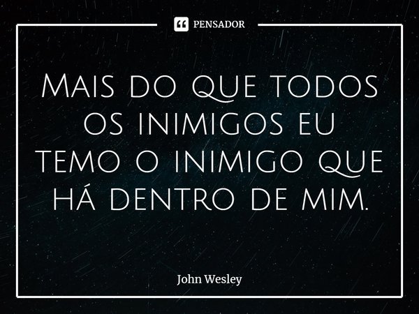 ⁠Mais do que todos os inimigos eu temo o inimigo que há dentro de mim.... Frase de John Wesley.