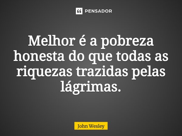 ⁠Melhor é a pobreza honesta do que todas as riquezas trazidas pelas lágrimas.... Frase de John Wesley.