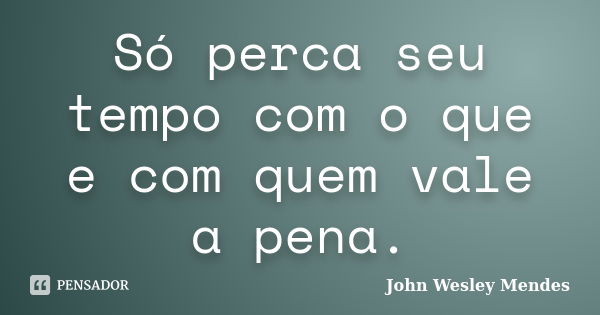 Só perca seu tempo com o que e com quem vale a pena.... Frase de John Wesley Mendes.