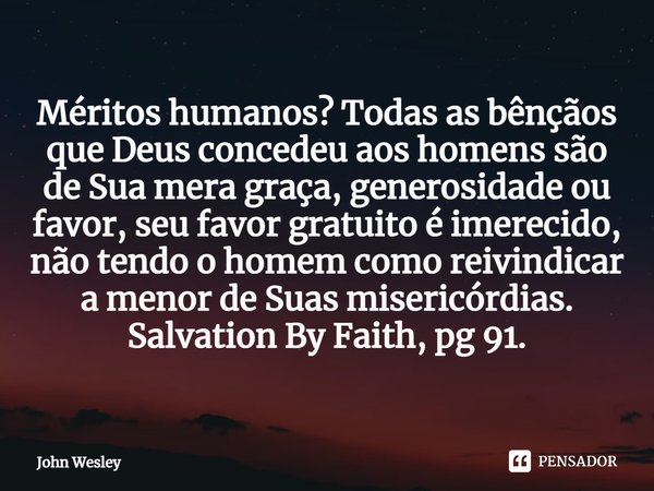 ⁠Méritos humanos? Todas as bênçãos que Deus concedeu aos homens são de Sua mera graça, generosidade ou favor, seu favor gratuito é imerecido, não tendo o homem ... Frase de John Wesley.